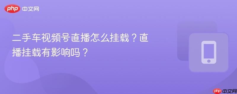 二手车视频号直播怎么挂载？直播挂载有影响吗？