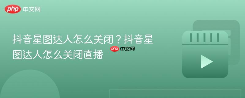 抖音星图达人怎么关闭?抖音星图达人怎么关闭直播