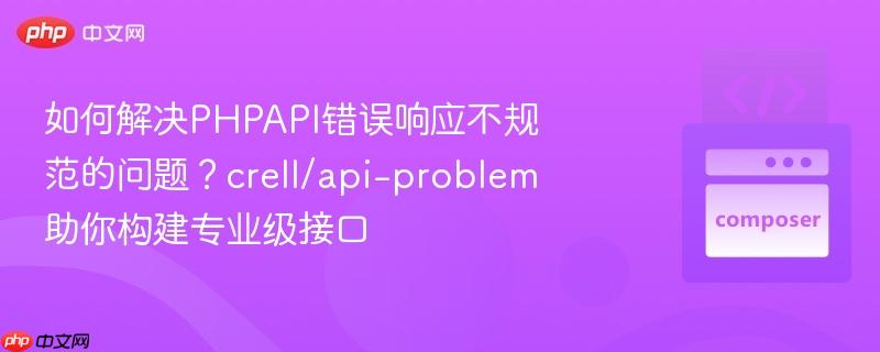 如何解决phpapi错误响应不规范的问题？crell/api-problem助你构建专业级接口