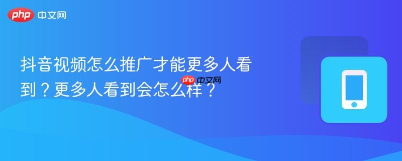 抖音視頻怎么推廣才能更多人看到？更多人看到會怎么樣？