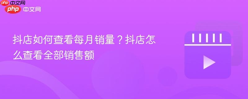 抖店如何查看每月销量?抖店怎么查看全部销售额