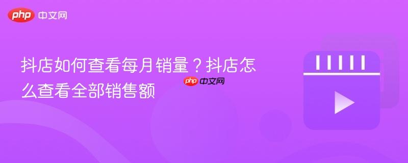 抖店如何查看每月销量？抖店怎么查看全部销售额