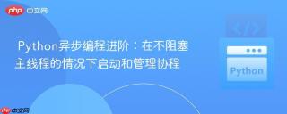 Python异步编程进阶：在不阻塞主线程的情况下启动和管理协程