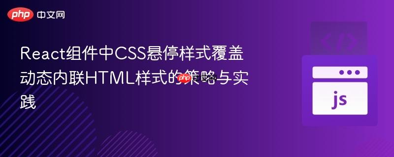 React组件中CSS悬停样式覆盖动态内联HTML样式的策略与实践
