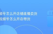 微信视频号怎么开店铺直播卖货?微信视频号怎么开店带货