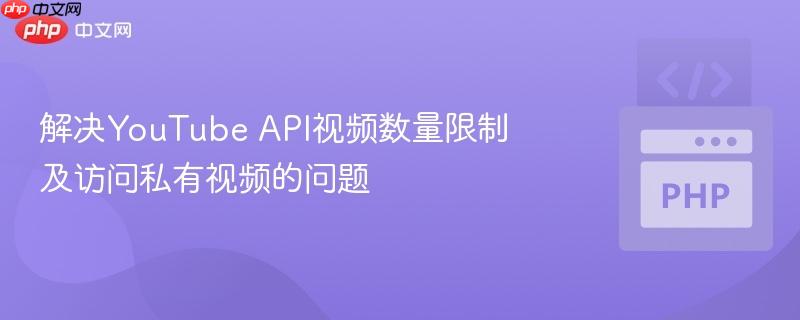 解决YouTube API视频数量限制及访问私有视频的问题