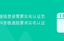 抖音极速版登录需要实名认证怎么办？抖音极速版要求实名认证