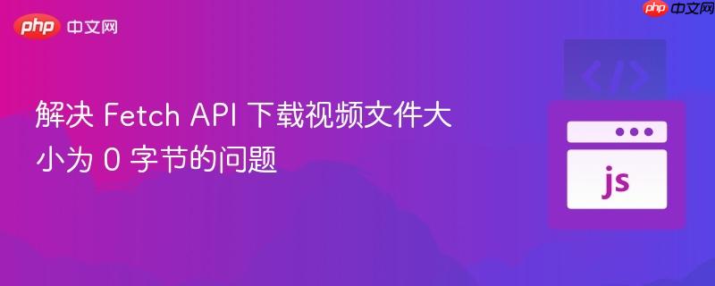 解決 Fetch API 下載視頻文件大小為 0 字節(jié)的問題