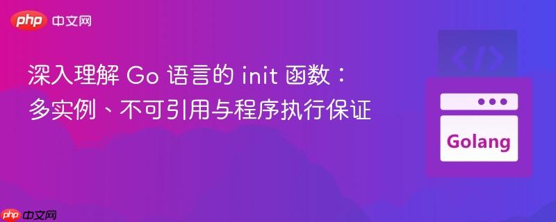深入理解 Go 语言的 init 函数:多实例、不可引用与程序执行保证