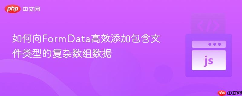 如何向FormData高效添加包含文件类型的复杂数组数据