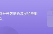 微信视频号开店铺的流程和费用？微信视频号开店铺的流程和费用是什么