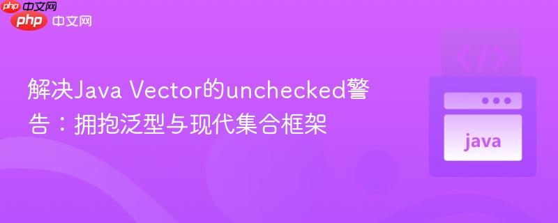 解决Java Vector的unchecked警告：拥抱泛型与现代集合框架