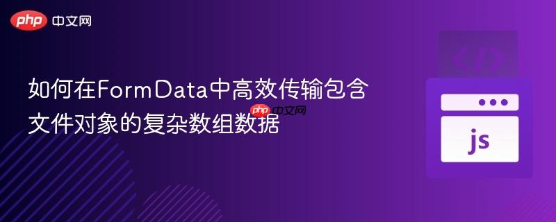 如何在FormData中高效传输包含文件对象的复杂数组数据