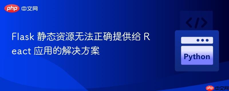 Flask 静态资源无法正确提供给 React 应用的解决方案