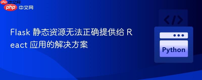 flask 静态资源无法正确提供给 react 应用的解决方案