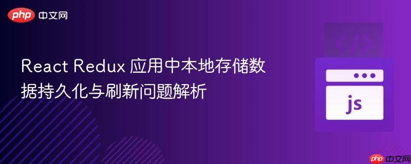 React Redux 应用中本地存储数据持久化与刷新问题解析