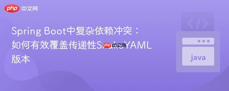 Spring Boot中复杂依赖冲突：如何有效覆盖传递性SnakeYAML版本