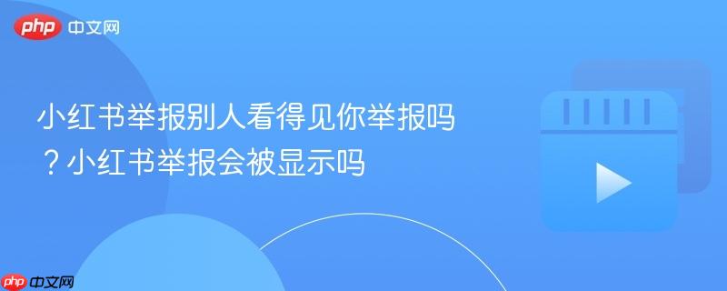 小红书举报别人看得见你举报吗？小红书举报会被显示吗