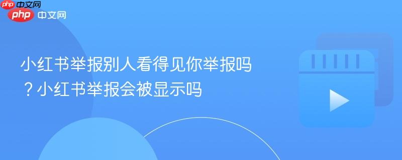 小红书举报别人看得见你举报吗？小红书举报会被显示吗