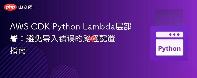 AWS CDK Python Lambda层部署：避免导入错误的路径配置指南
