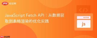 JavaScript Fetch API：从数据获取到表格渲染的优化实践