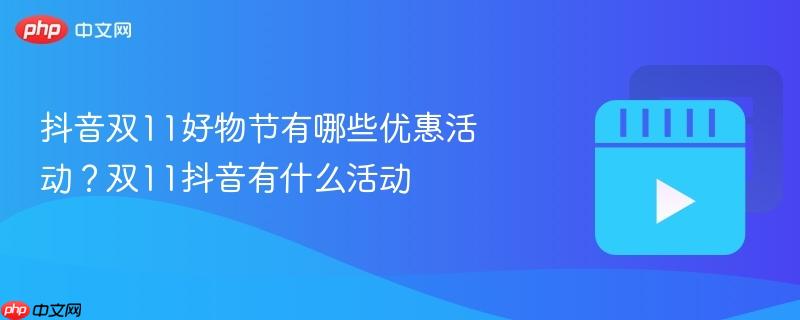 抖音双11好物节有哪些优惠活动？双11抖音有什么活动