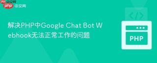 解决PHP中Google Chat Bot Webhook无法正常工作的问题