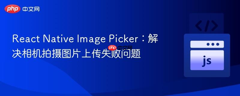 React Native Image Picker:解决相机拍摄图片上传失败问题