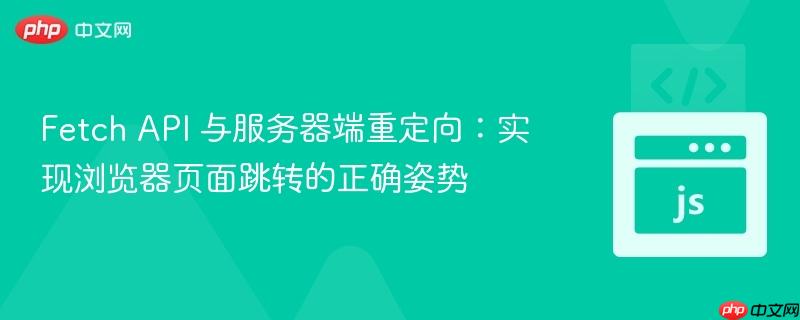 Fetch API 与服务器端重定向：实现浏览器页面跳转的正确姿势