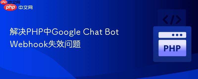 解决PHP中Google Chat Bot Webhook失效问题