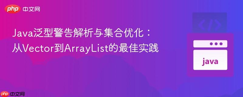 Java泛型警告解析与集合优化：从Vector到ArrayList的最佳实践