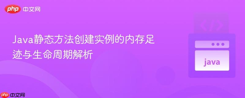 Java静态方法创建实例的内存足迹与生命周期解析