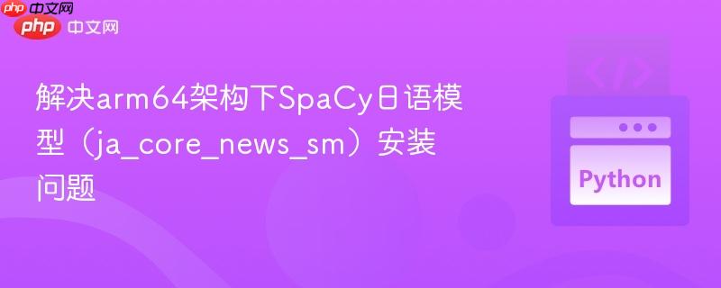 解决arm64架构下spacy日语模型（ja_core_news_sm）安装问题