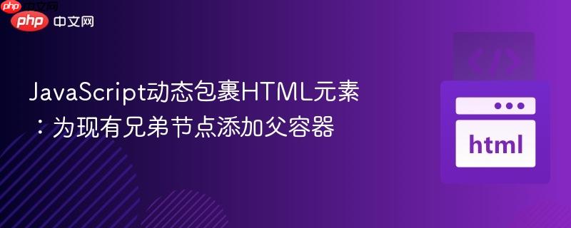 JavaScript动态包裹HTML元素：为现有兄弟节点添加父容器