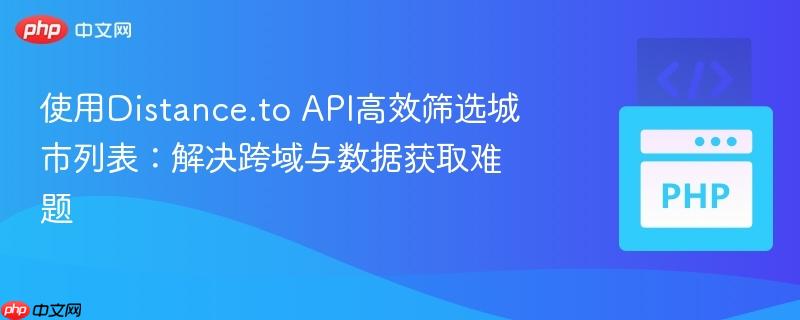 使用Distance.to API高效筛选城市列表：解决跨域与数据获取难题
