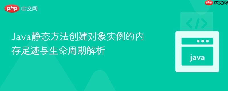 Java静态方法创建对象实例的内存足迹与生命周期解析
