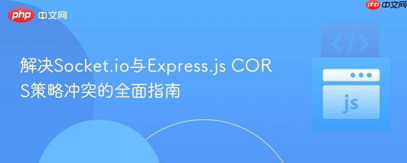解决Socket.io与Express.js CORS策略冲突的全面指南
