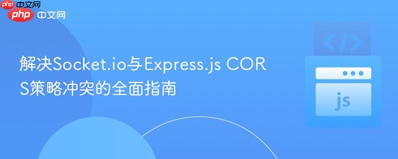 解決Socket.io與Express.js CORS策略沖突的全面指南