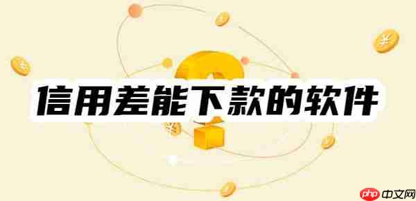 信用差能下款的软件有哪些？这10个满足条件及审核重点就能下