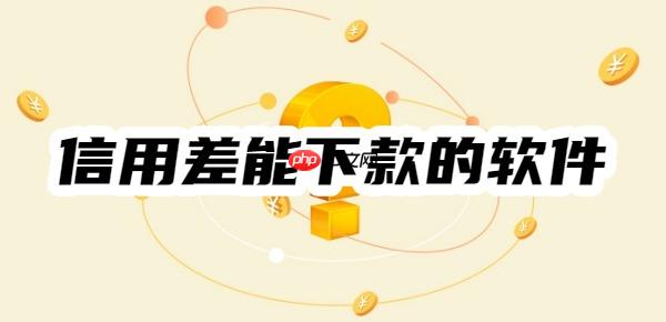 信用差能下款的软件有哪些?这10个满足条件及审核重点就能下