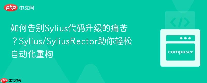 如何告别Sylius代码升级的痛苦？Sylius/SyliusRector助你轻松自动化重构