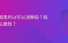 抖音视频里的id可以消除吗？视频id怎么查找？
