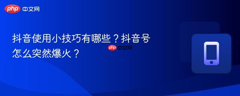 抖音使用小技巧有哪些？抖音号怎么突然爆火？