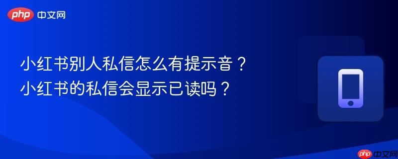 小红书别人私信怎么有提示音?小红书的私信会显示已读吗?
