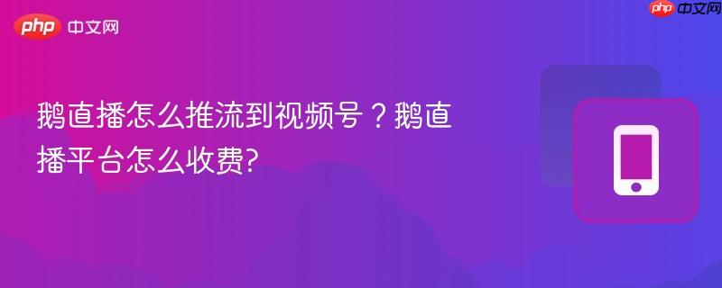 鹅直播怎么推流到视频号？鹅直播平台怎么收费?