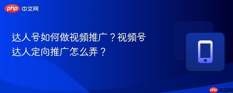达人号如何做视频推广?视频号达人定向推广怎么弄?