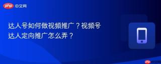 达人号如何做视频推广？视频号达人定向推广怎么弄？