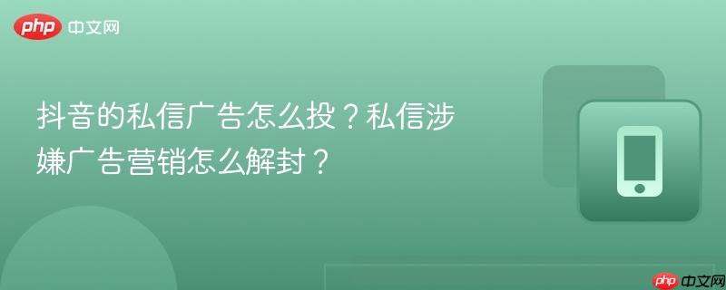 抖音的私信广告怎么投？私信涉嫌广告营销怎么解封？