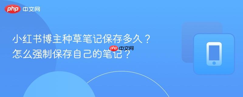 小红书博主种草笔记保存多久？怎么强制保存自己的笔记？