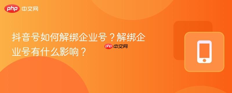 抖音号如何解绑企业号？解绑企业号有什么影响？